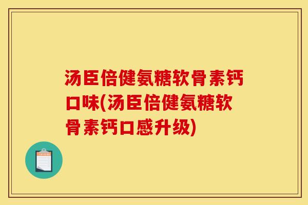 汤臣倍健氨糖软骨素钙口味(汤臣倍健氨糖软骨素钙口感升级)