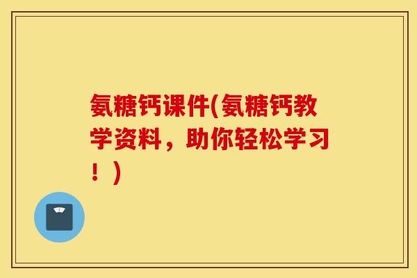 氨糖钙课件(氨糖钙教学资料，助你轻松学习！)