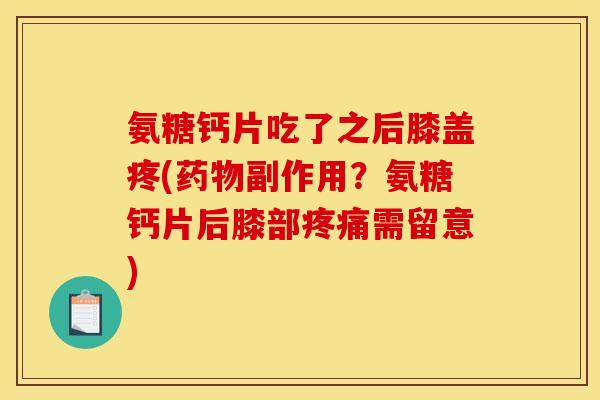 氨糖钙片吃了之后膝盖疼(药物副作用?氨糖钙片后膝部疼痛需留意) 氨糖钙片吃了之后膝盖疼(药物副作用?氨糖钙片后膝部疼痛需留意)