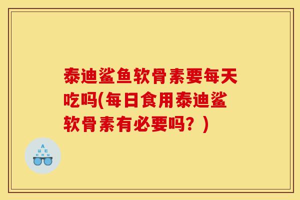 泰迪鲨鱼软骨素要每天吃吗(每日食用泰迪鲨软骨素有必要吗？)