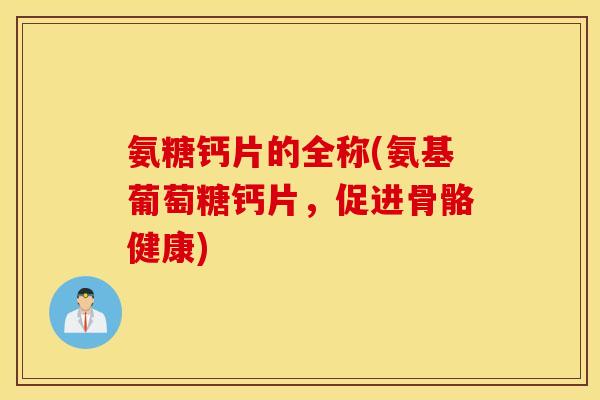 氨糖钙片的全称(氨基葡萄糖钙片，促进骨骼健康)