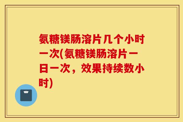 氨糖镁肠溶片几个小时一次(氨糖镁肠溶片一日一次，效果持续数小时)