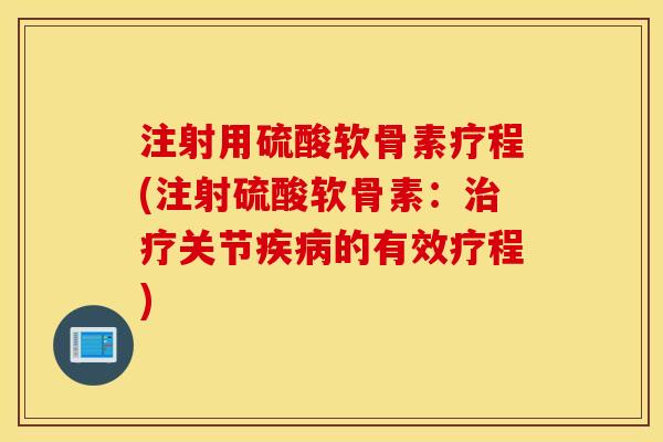 注射用硫酸软骨素疗程(注射硫酸软骨素：治疗关节疾病的有效疗程)