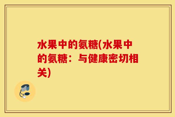 水果中的氨糖(水果中的氨糖:与健康密切相关) 水果中的氨糖(水果中的氨糖:与健康密切相关)