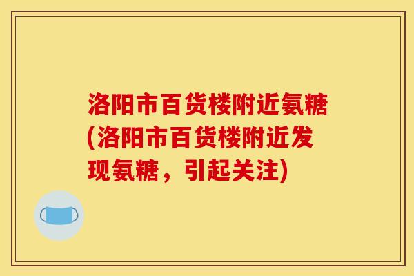 洛阳市百货楼附近氨糖(洛阳市百货楼附近发现氨糖，引起关注)