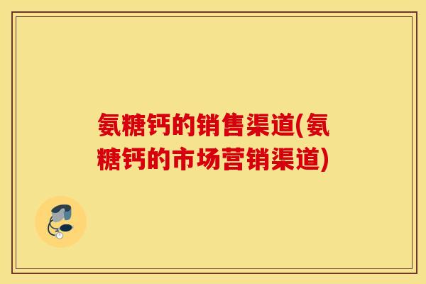 氨糖钙的销售渠道(氨糖钙的市场营销渠道)