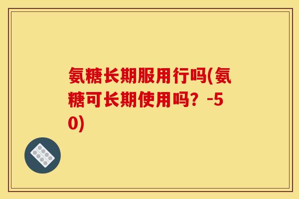 氨糖长期服用行吗(氨糖可长期使用吗？-50)