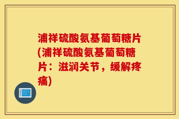 浦祥硫酸氨基葡萄糖片(浦祥硫酸氨基葡萄糖片：滋润关节，缓解疼痛)