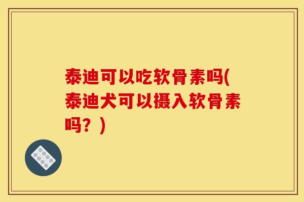 泰迪可以吃软骨素吗(泰迪犬可以摄入软骨素吗？)