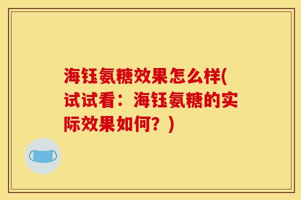 海钰氨糖效果怎么样(试试看:海钰氨糖的实际效果如何?) 海钰氨糖效果怎么样(试试看:海钰氨糖的实际效果如何?)