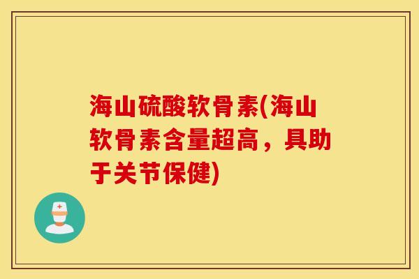 海山硫酸软骨素(海山软骨素含量超高，具助于关节保健)