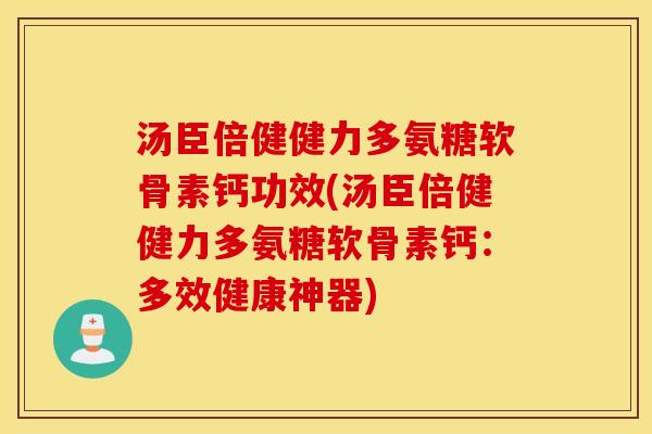 汤臣倍健健力多氨糖软骨素钙功效(汤臣倍健健力多氨糖软骨素钙：多效健康神器)