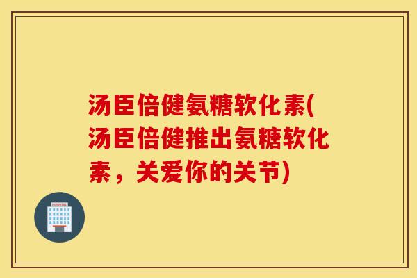 汤臣倍健氨糖软化素(汤臣倍健推出氨糖软化素,关爱你的关节) 汤臣倍健氨糖软化素(汤臣倍健推出氨糖软化素,关爱你的关节)