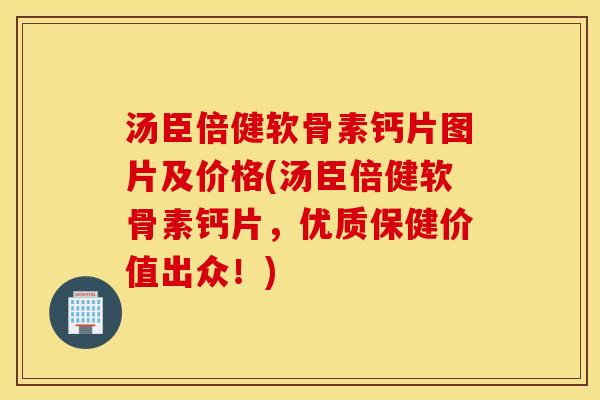 汤臣倍健软骨素钙片图片及价格(汤臣倍健软骨素钙片，优质保健价值出众！)