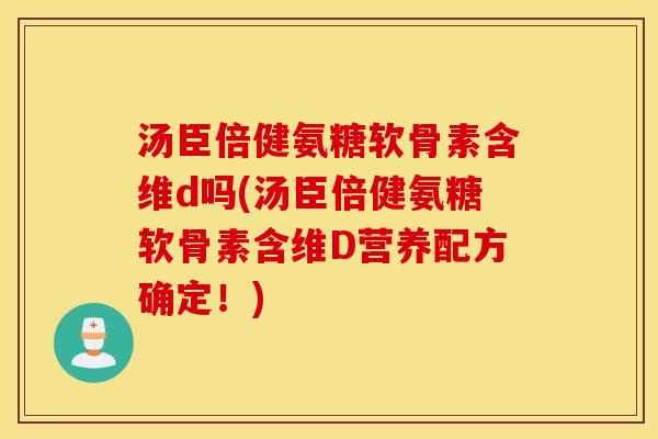 汤臣倍健氨糖软骨素含维d吗(汤臣倍健氨糖软骨素含维D营养配方确定!) 汤臣倍健氨糖软骨素含维d吗(汤臣倍健氨糖软骨素含维D营养配方确定!)