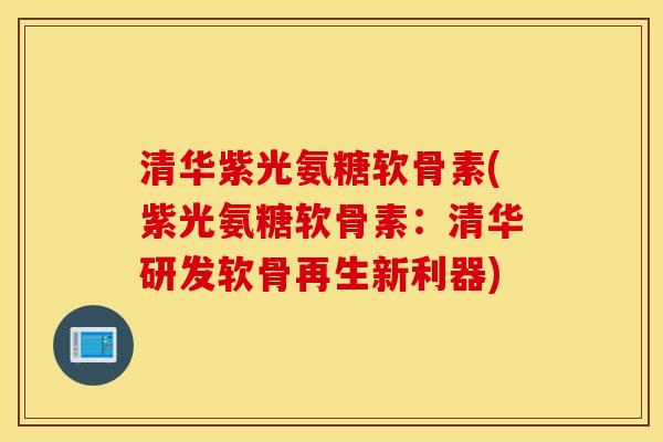清华紫光氨糖软骨素(紫光氨糖软骨素:清华研发软骨再生新利器) 清华紫光氨糖软骨素(紫光氨糖软骨素:清华研发软骨再生新利器)
