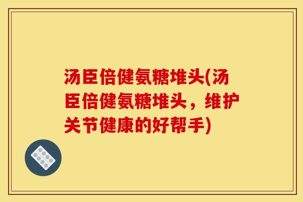 汤臣倍健氨糖堆头(汤臣倍健氨糖堆头,维护关节健康的好帮手) 汤臣倍健氨糖堆头(汤臣倍健氨糖堆头,维护关节健康的好帮手)