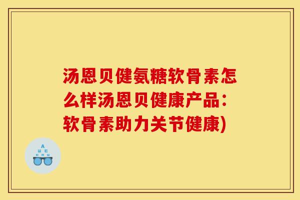 汤恩贝健氨糖软骨素怎么样汤恩贝健康产品：软骨素助力关节健康)