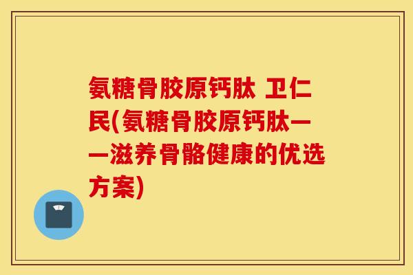 氨糖骨胶原钙肽 卫仁民(氨糖骨胶原钙肽——滋养骨骼健康的优选方案)