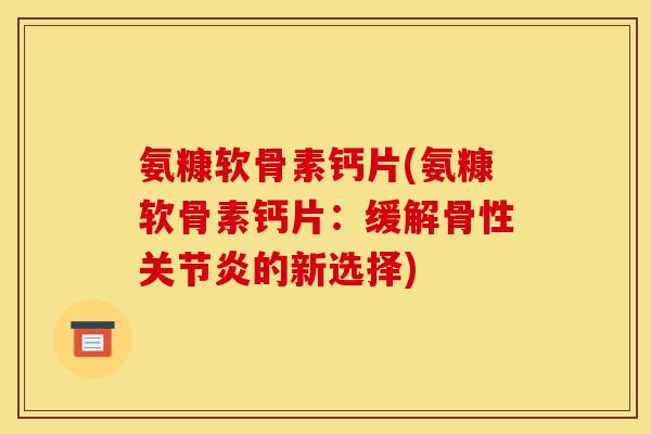 氨糠软骨素钙片(氨糠软骨素钙片：缓解骨性关节炎的新选择)