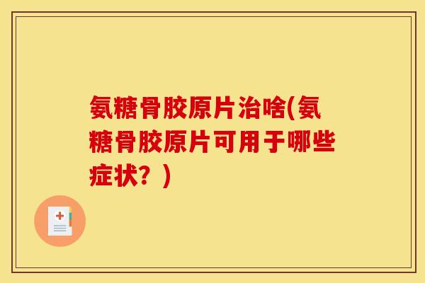 氨糖骨胶原片治啥(氨糖骨胶原片可用于哪些症状?) 氨糖骨胶原片治啥(氨糖骨胶原片可用于哪些症状?)