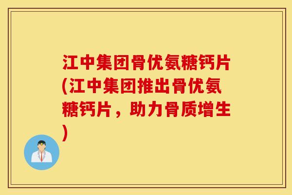 江中集团骨优氨糖钙片(江中集团推出骨优氨糖钙片，助力骨质增生)