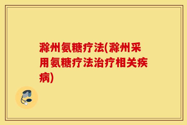 滁州氨糖疗法(滁州采用氨糖疗法治疗相关疾病)
