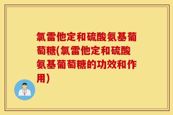 氯雷他定和硫酸氨基葡萄糖(氯雷他定和硫酸氨基葡萄糖的功效和作用) 氯雷他定和硫酸氨基葡萄糖(氯雷他定和硫酸氨基葡萄糖的功效和作用)