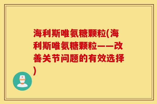 海利斯唯氨糖颗粒(海利斯唯氨糖颗粒——改善关节问题的有效选择)