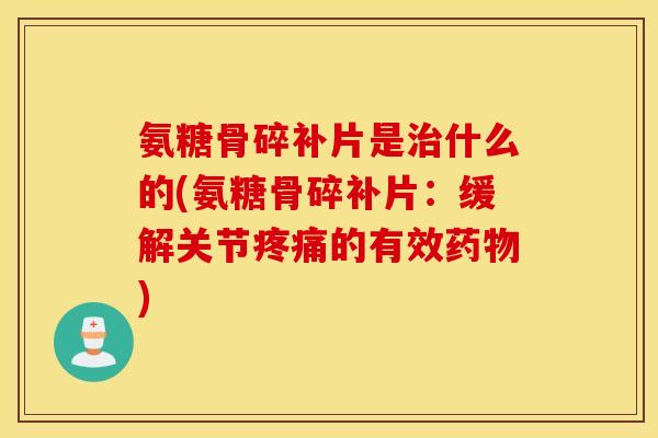 氨糖骨碎补片是治什么的(氨糖骨碎补片：缓解关节疼痛的有效药物)