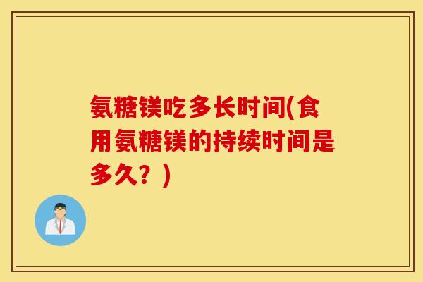氨糖镁吃多长时间(食用氨糖镁的持续时间是多久？)