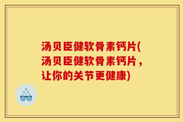 汤贝臣健软骨素钙片(汤贝臣健软骨素钙片，让你的关节更健康)
