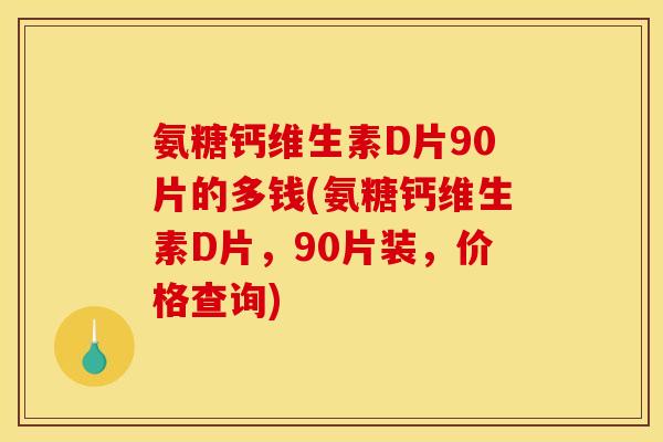 氨糖钙维生素D片90片的多钱(氨糖钙维生素D片，90片装，价格查询)