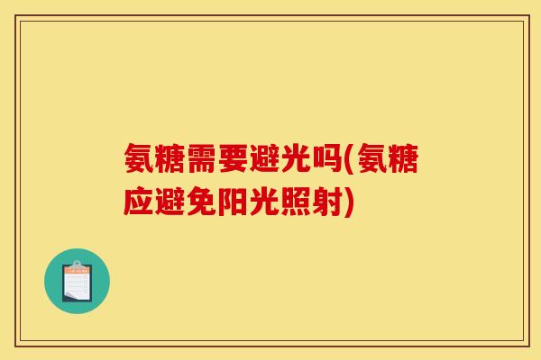 氨糖需要避光吗(氨糖应避免阳光照射)