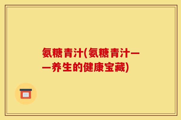 氨糖青汁(氨糖青汁——养生的健康宝藏)