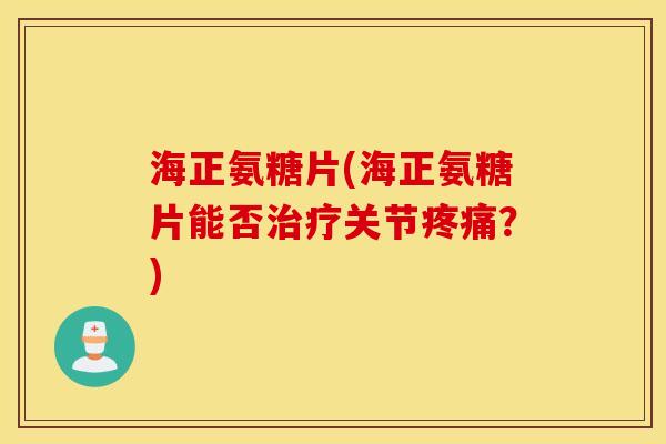 海正氨糖片(海正氨糖片能否治疗关节疼痛?) 海正氨糖片(海正氨糖片能否治疗关节疼痛?)