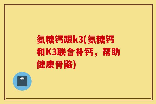 氨糖钙跟k3(氨糖钙和K3联合补钙，帮助健康骨骼)