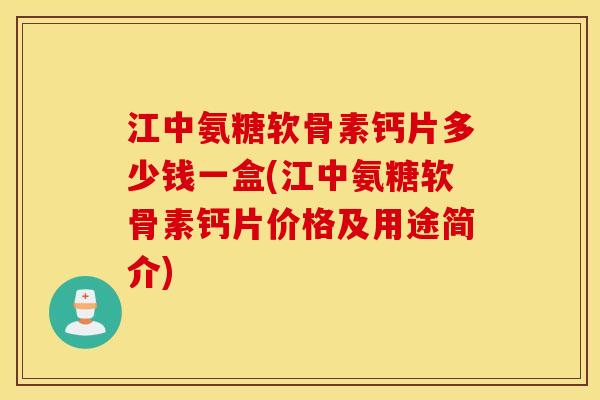 江中氨糖软骨素钙片多少钱一盒(江中氨糖软骨素钙片价格及用途简介)