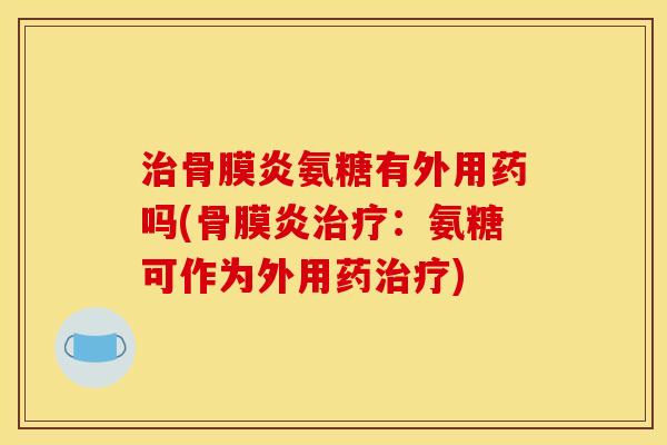 治骨膜炎氨糖有外用药吗(骨膜炎治疗：氨糖可作为外用药治疗)