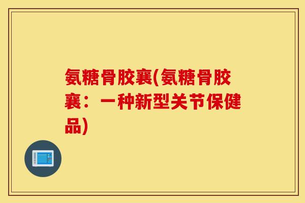 氨糖骨胶襄(氨糖骨胶襄：一种新型关节保健品)
