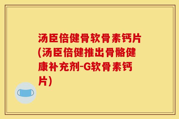 汤臣倍健骨软骨素钙片(汤臣倍健推出骨骼健康补充剂-G软骨素钙片)