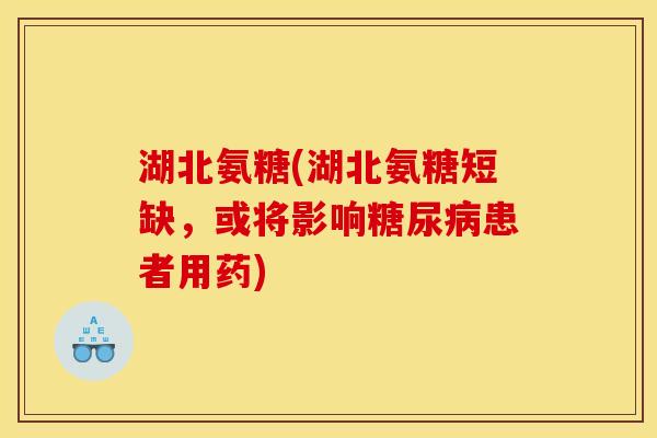 湖北氨糖(湖北氨糖短缺，或将影响糖尿病患者用药)