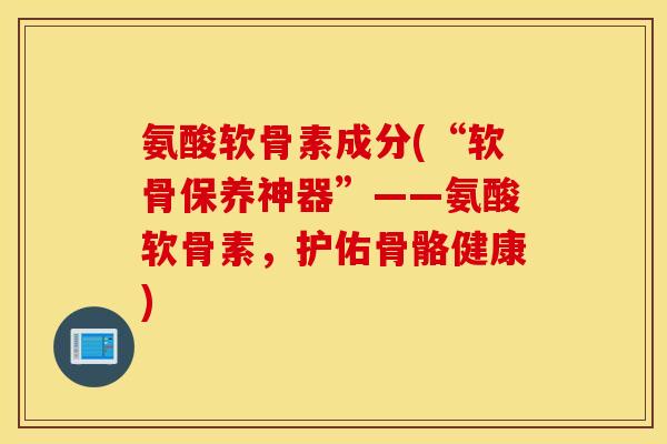 氨酸软骨素成分(“软骨保养神器”——氨酸软骨素，护佑骨骼健康)