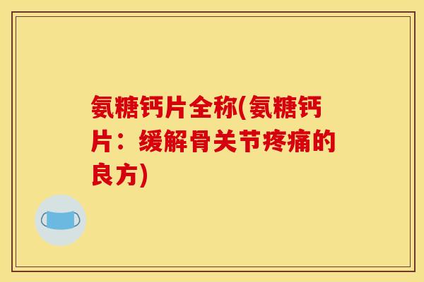 氨糖钙片全称(氨糖钙片：缓解骨关节疼痛的良方)