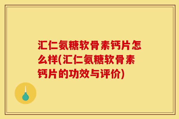 汇仁氨糖软骨素钙片怎么样(汇仁氨糖软骨素钙片的功效与评价)