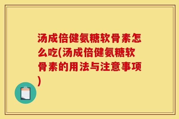 汤成倍健氨糖软骨素怎么吃(汤成倍健氨糖软骨素的用法与注意事项)
