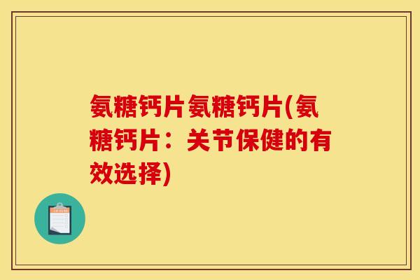 氨糖钙片氨糖钙片(氨糖钙片:关节保健的有效选择) 氨糖钙片氨糖钙片(氨糖钙片:关节保健的有效选择)