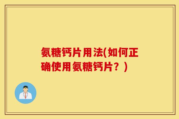 氨糖钙片用法(如何正确使用氨糖钙片？)
