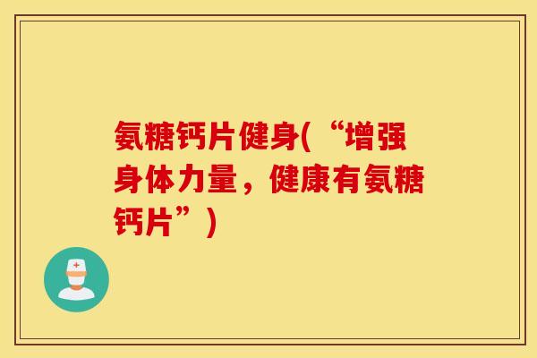 氨糖钙片健身(“增强身体力量，健康有氨糖钙片”)