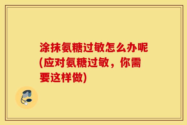 涂抹氨糖过敏怎么办呢(应对氨糖过敏，你需要这样做)
